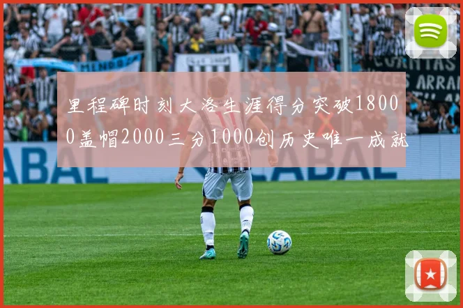 里程碑时刻大洛生涯得分突破18000盖帽2000三分1000创历史唯一成就