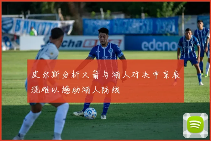 皮尔斯分析火箭与湖人对决申京表现难以撼动湖人防线