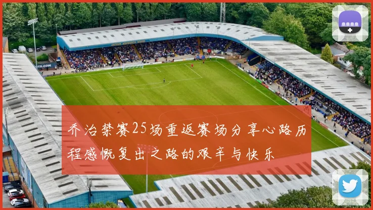 乔治禁赛25场重返赛场分享心路历程感慨复出之路的艰辛与快乐