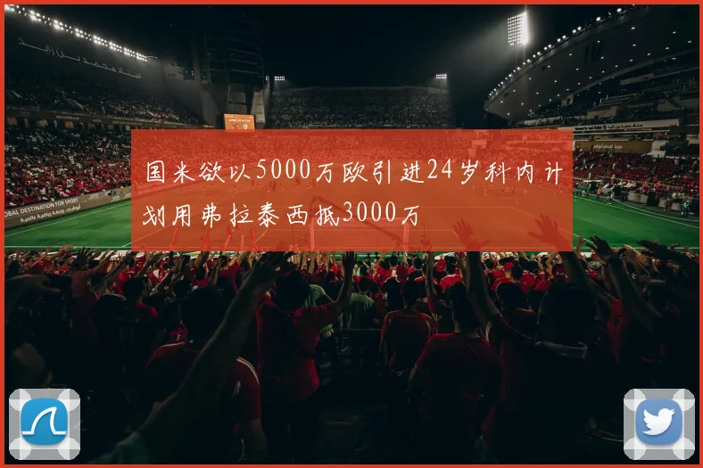 国米欲以5000万欧引进24岁科内计划用弗拉泰西抵3000万