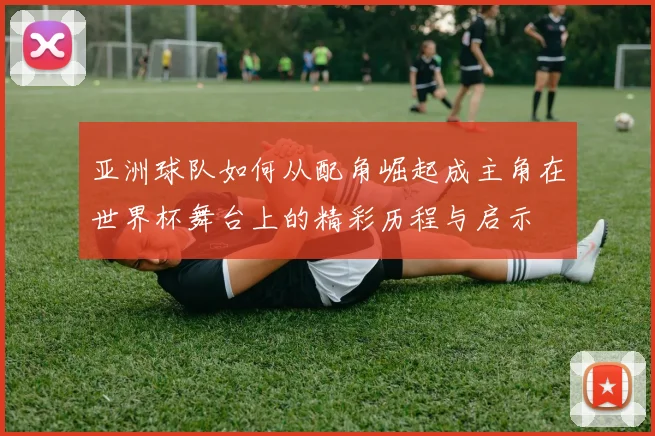 亚洲球队如何从配角崛起成主角在世界杯舞台上的精彩历程与启示