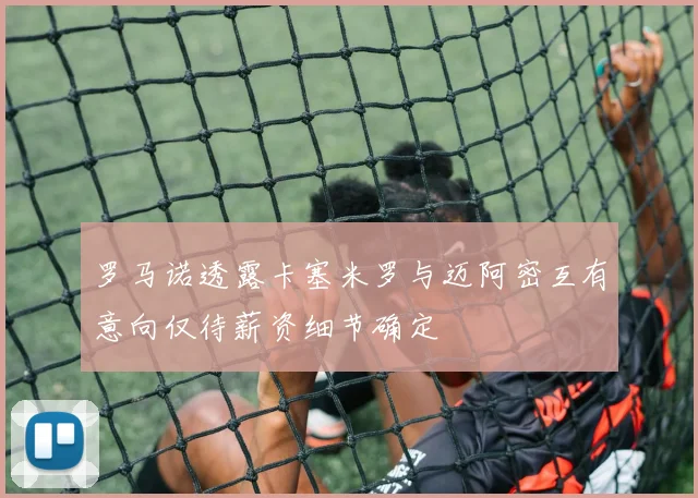 罗马诺透露卡塞米罗与迈阿密互有意向仅待薪资细节确定