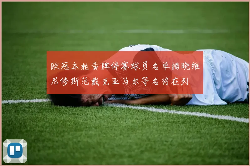 欧冠本轮黄牌停赛球员名单揭晓维尼修斯范戴克亚马尔等名将在列