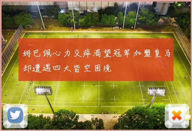 姆巴佩心力交瘁渴望冠军加盟皇马却遭遇四大皆空困境