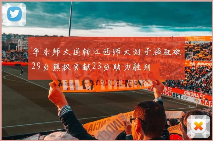 华东师大逆转江西师大刘子涵狂砍29分熊权贡献23分助力胜利
