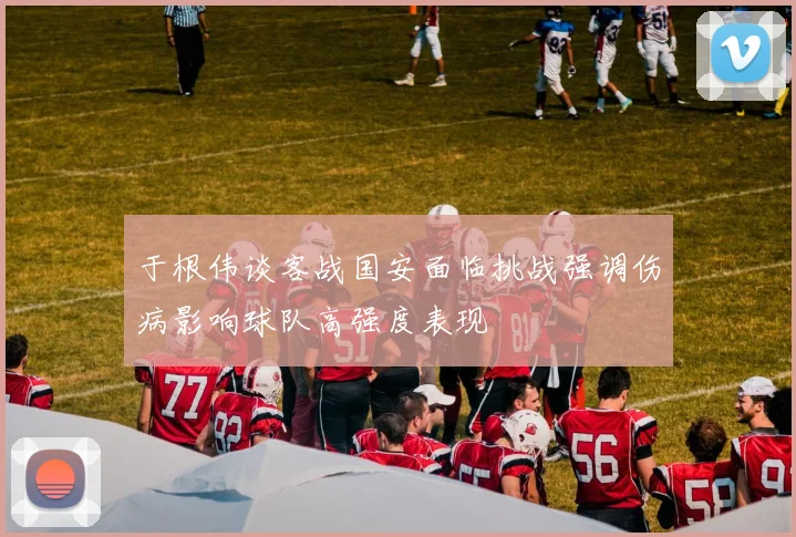 于根伟谈客战国安面临挑战强调伤病影响球队高强度表现