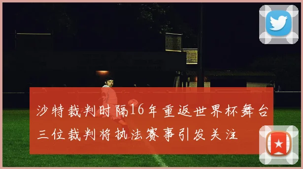 沙特裁判时隔16年重返世界杯舞台三位裁判将执法赛事引发关注