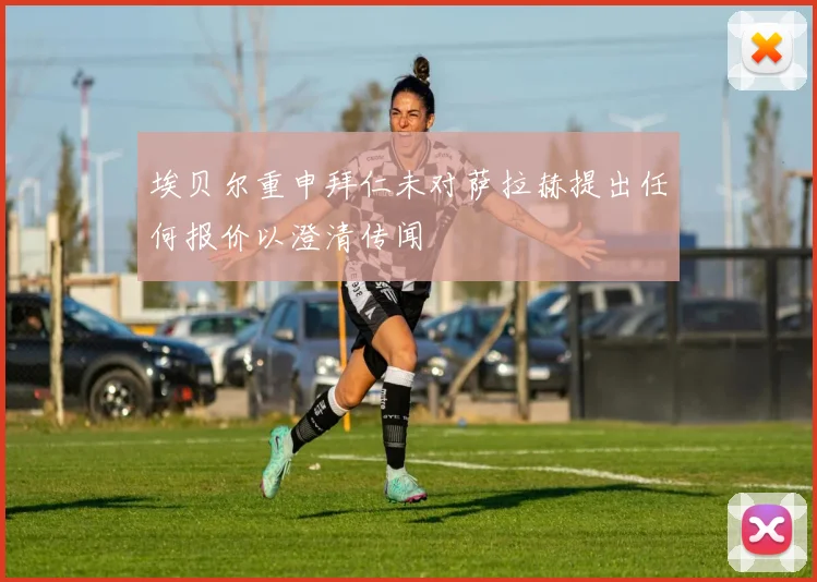 埃贝尔重申拜仁未对萨拉赫提出任何报价以澄清传闻