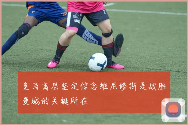皇马高层坚定信念维尼修斯是战胜曼城的关键所在