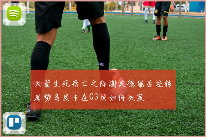 火箭生死存亡之际谢泼德能否逆转局势乌度卡在G3该如何决策