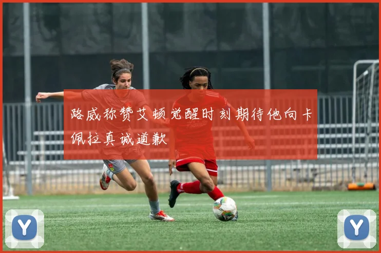 路威称赞艾顿觉醒时刻期待他向卡佩拉真诚道歉