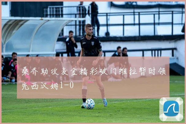 桑乔助攻麦金精彩破门维拉暂时领先西汉姆1-0