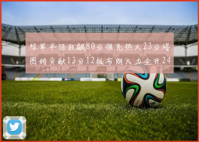 绿军半场狂飙80分领先热火23分塔图姆贡献13分12板布朗火力全开24分