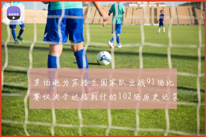 罗伯逊为苏格兰国家队出战91场比赛仅次于达格利什的102场历史记录