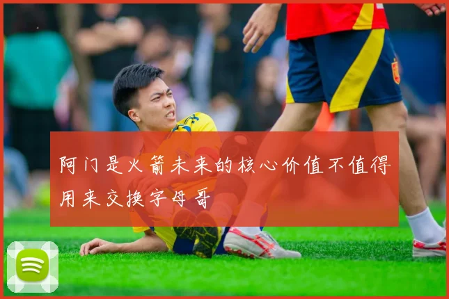 阿门是火箭未来的核心价值不值得用来交换字母哥